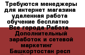 Требуются менеджеры для интернет магазина, удаленная работа, обучение бесплатно, - Все города Работа » Дополнительный заработок и сетевой маркетинг   . Башкортостан респ.,Баймакский р-н